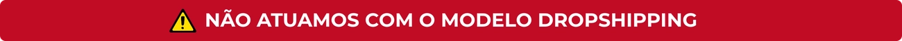 Não Atuamos com o Modelo Dropshipping